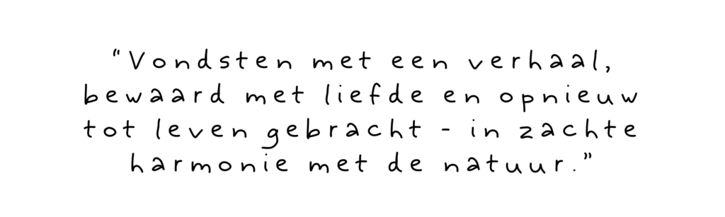 “Vondsten met een verhaal, bewaard met liefde en opnieuw tot leven gebracht - in zachte harmonie met de natuur.”